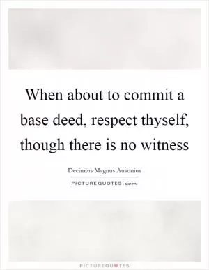 When about to commit a base deed, respect thyself, though there is no witness Picture Quote #1