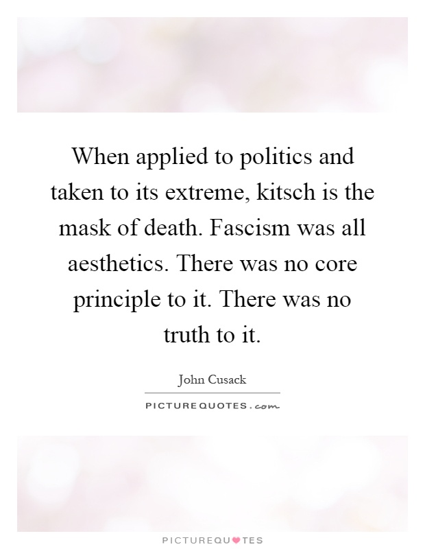When applied to politics and taken to its extreme, kitsch is the mask of death. Fascism was all aesthetics. There was no core principle to it. There was no truth to it Picture Quote #1