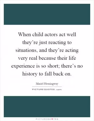 When child actors act well they’re just reacting to situations, and they’re acting very real because their life experience is so short; there’s no history to fall back on Picture Quote #1