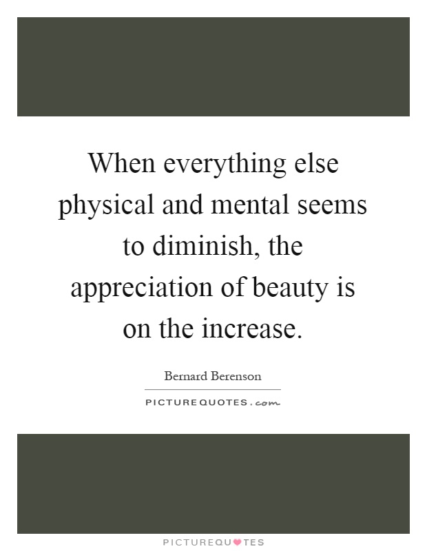 When everything else physical and mental seems to diminish, the appreciation of beauty is on the increase Picture Quote #1