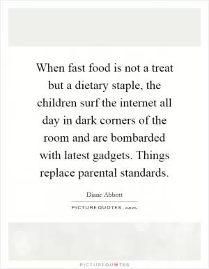 When fast food is not a treat but a dietary staple, the children surf the internet all day in dark corners of the room and are bombarded with latest gadgets. Things replace parental standards Picture Quote #1