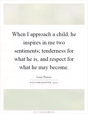 When I approach a child, he inspires in me two sentiments; tenderness for what he is, and respect for what he may become Picture Quote #1