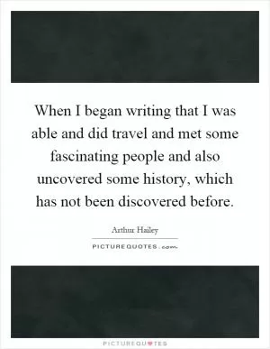 When I began writing that I was able and did travel and met some fascinating people and also uncovered some history, which has not been discovered before Picture Quote #1