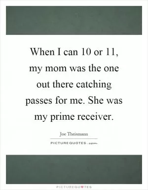 When I can 10 or 11, my mom was the one out there catching passes for me. She was my prime receiver Picture Quote #1