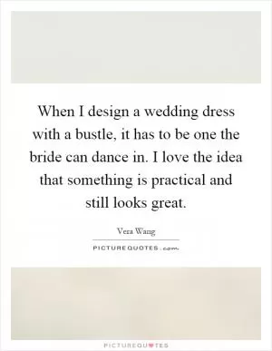 When I design a wedding dress with a bustle, it has to be one the bride can dance in. I love the idea that something is practical and still looks great Picture Quote #1