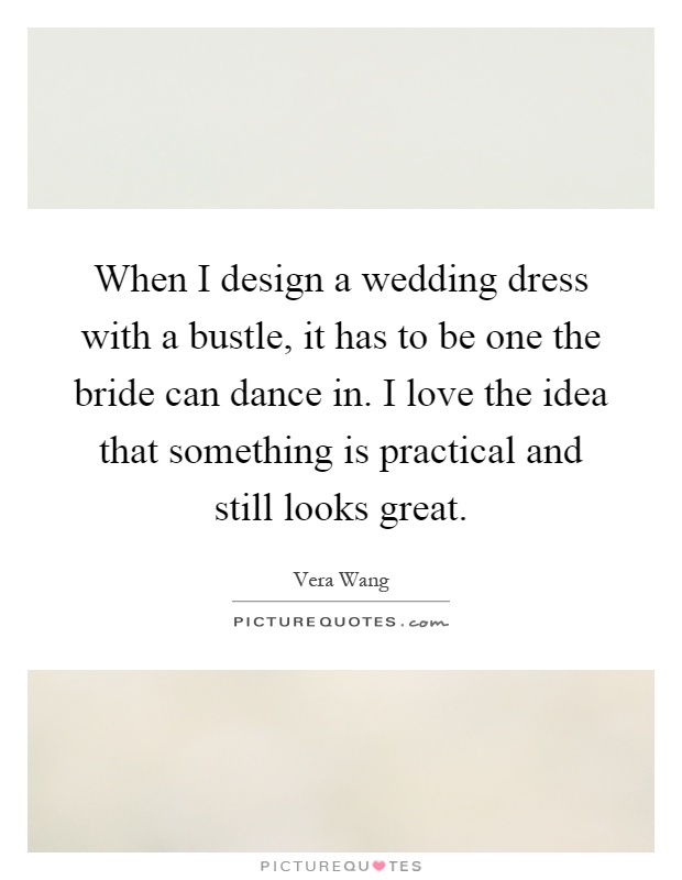When I design a wedding dress with a bustle, it has to be one the bride can dance in. I love the idea that something is practical and still looks great Picture Quote #1