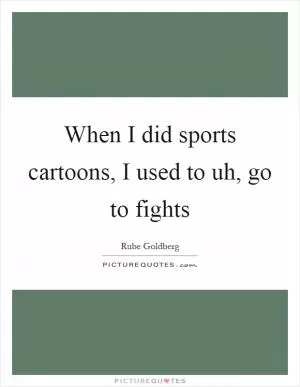 When I did sports cartoons, I used to uh, go to fights Picture Quote #1