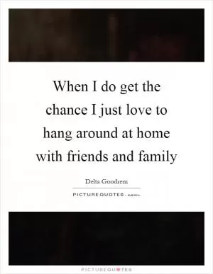 When I do get the chance I just love to hang around at home with friends and family Picture Quote #1