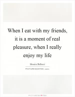 When I eat with my friends, it is a moment of real pleasure, when I really enjoy my life Picture Quote #1