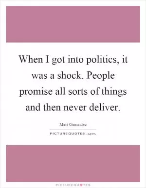 When I got into politics, it was a shock. People promise all sorts of things and then never deliver Picture Quote #1