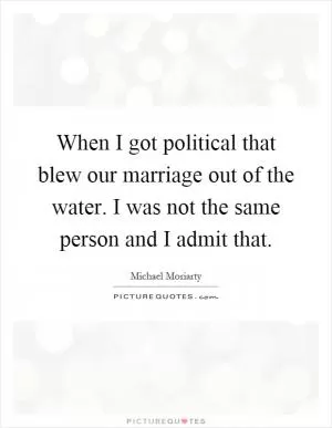 When I got political that blew our marriage out of the water. I was not the same person and I admit that Picture Quote #1