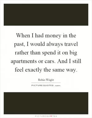 When I had money in the past, I would always travel rather than spend it on big apartments or cars. And I still feel exactly the same way Picture Quote #1