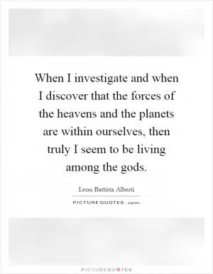 When I investigate and when I discover that the forces of the heavens and the planets are within ourselves, then truly I seem to be living among the gods Picture Quote #1