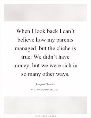 When I look back I can’t believe how my parents managed, but the cliche is true. We didn’t have money, but we were rich in so many other ways Picture Quote #1