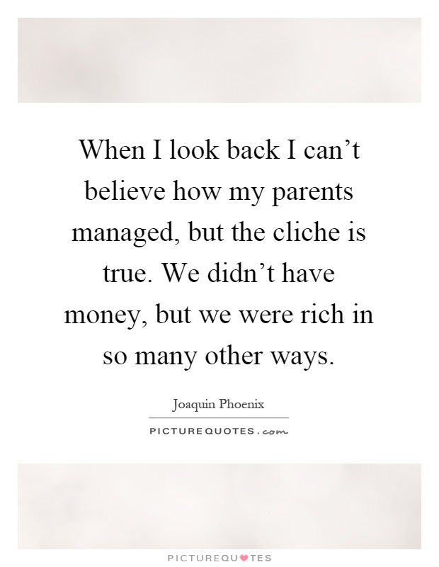 When I look back I can't believe how my parents managed, but the cliche is true. We didn't have money, but we were rich in so many other ways Picture Quote #1