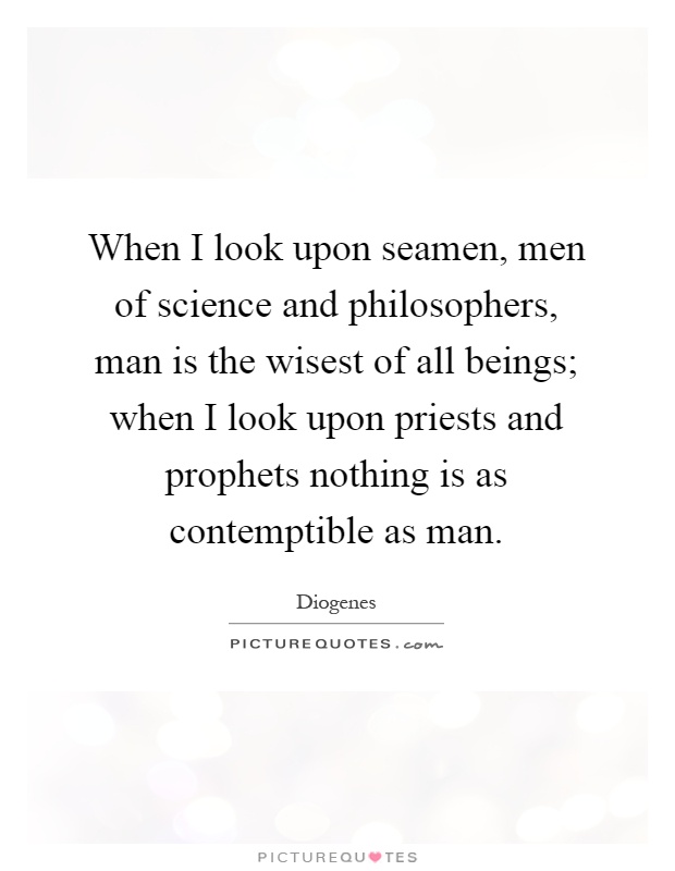 When I look upon seamen, men of science and philosophers, man is the wisest of all beings; when I look upon priests and prophets nothing is as contemptible as man Picture Quote #1