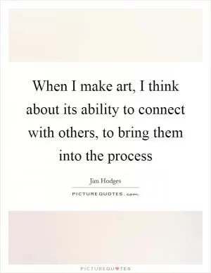 When I make art, I think about its ability to connect with others, to bring them into the process Picture Quote #1