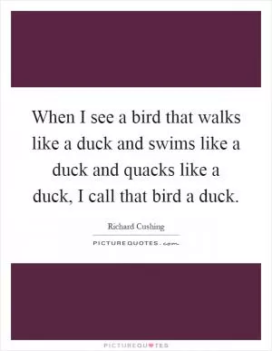 When I see a bird that walks like a duck and swims like a duck and quacks like a duck, I call that bird a duck Picture Quote #1