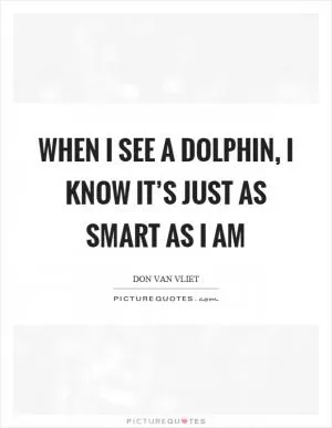 When I see a dolphin, I know it’s just as smart as I am Picture Quote #1