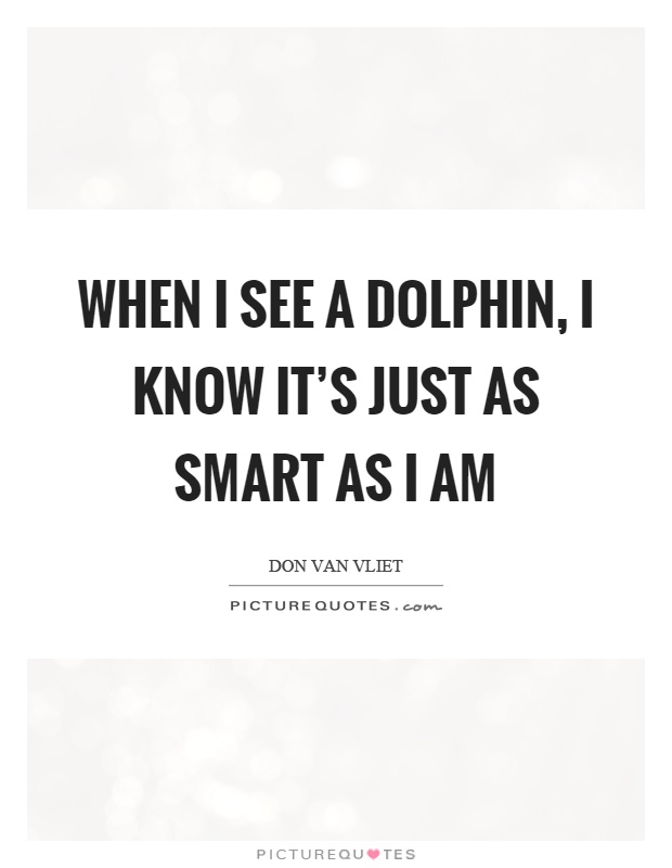 When I see a dolphin, I know it's just as smart as I am Picture Quote #1