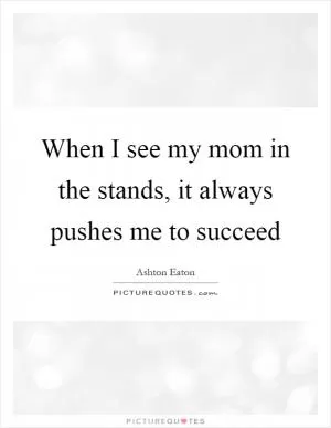 When I see my mom in the stands, it always pushes me to succeed Picture Quote #1