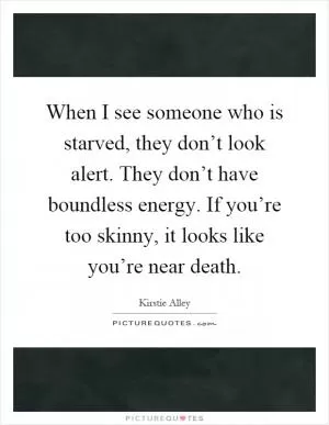 When I see someone who is starved, they don’t look alert. They don’t have boundless energy. If you’re too skinny, it looks like you’re near death Picture Quote #1