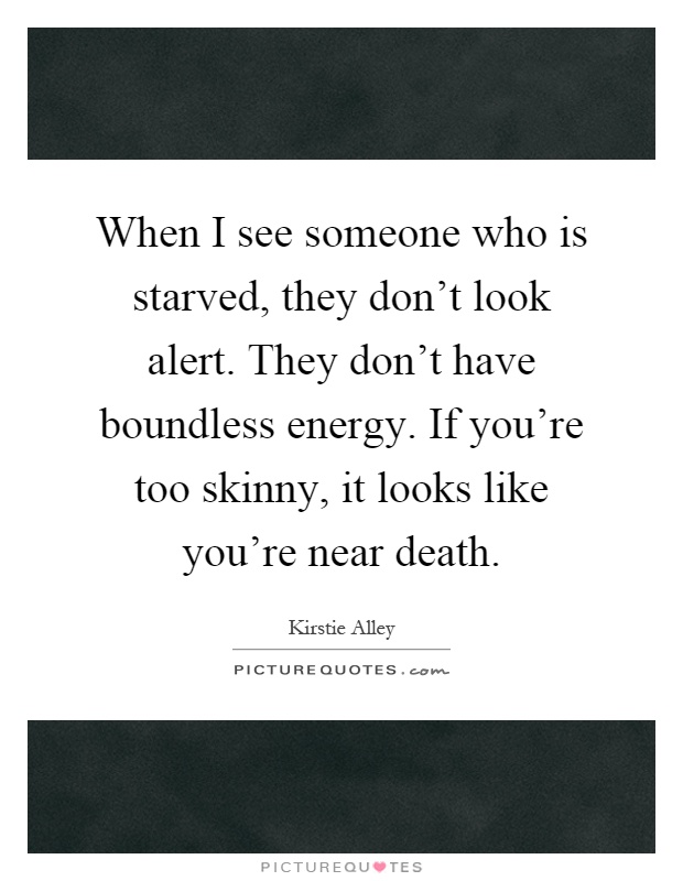 When I see someone who is starved, they don't look alert. They don't have boundless energy. If you're too skinny, it looks like you're near death Picture Quote #1