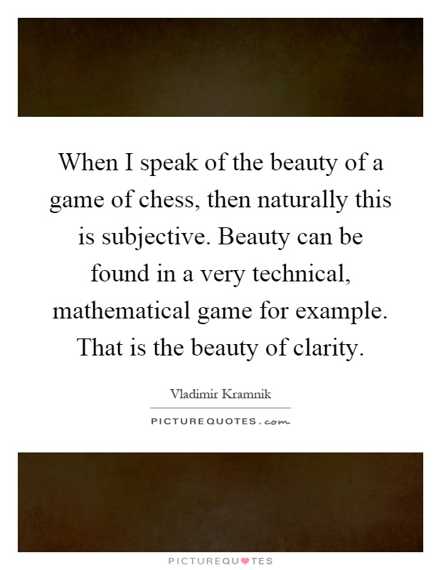 When I speak of the beauty of a game of chess, then naturally this is subjective. Beauty can be found in a very technical, mathematical game for example. That is the beauty of clarity Picture Quote #1