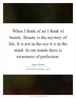 When I think of art I think of beauty. Beauty is the mystery of life. It is not in the eye it is in the mind. In our minds there is awareness of perfection Picture Quote #1