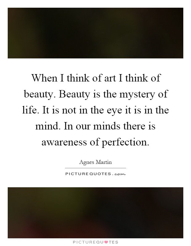 When I think of art I think of beauty. Beauty is the mystery of life. It is not in the eye it is in the mind. In our minds there is awareness of perfection Picture Quote #1