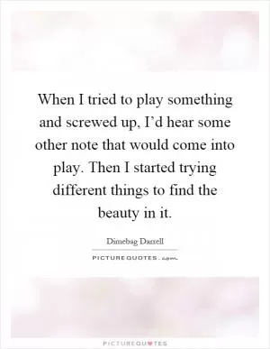 When I tried to play something and screwed up, I’d hear some other note that would come into play. Then I started trying different things to find the beauty in it Picture Quote #1