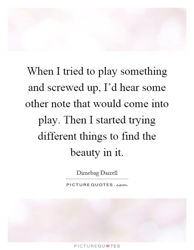When I tried to play something and screwed up, I'd hear some other note that would come into play. Then I started trying different things to find the beauty in it Picture Quote #1