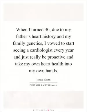When I turned 30, due to my father’s heart history and my family genetics, I vowed to start seeing a cardiologist every year and just really be proactive and take my own heart health into my own hands Picture Quote #1