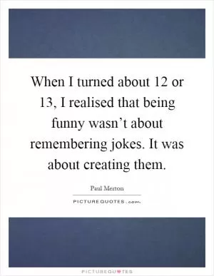 When I turned about 12 or 13, I realised that being funny wasn’t about remembering jokes. It was about creating them Picture Quote #1