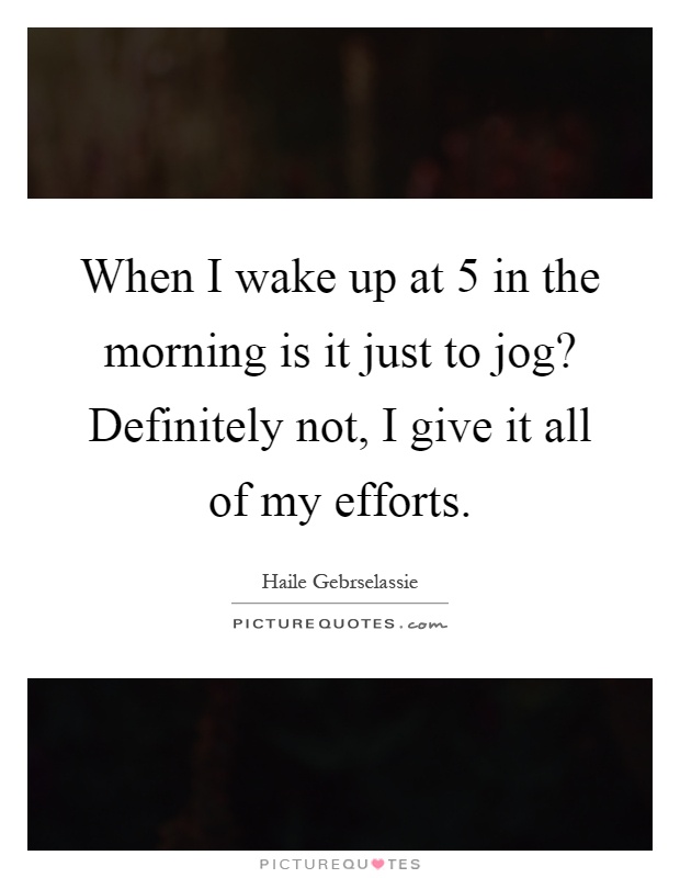 When I wake up at 5 in the morning is it just to jog? Definitely not, I give it all of my efforts Picture Quote #1