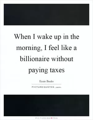 When I wake up in the morning, I feel like a billionaire without paying taxes Picture Quote #1