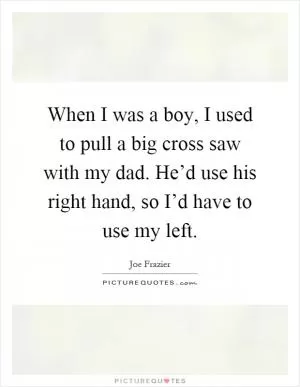 When I was a boy, I used to pull a big cross saw with my dad. He’d use his right hand, so I’d have to use my left Picture Quote #1