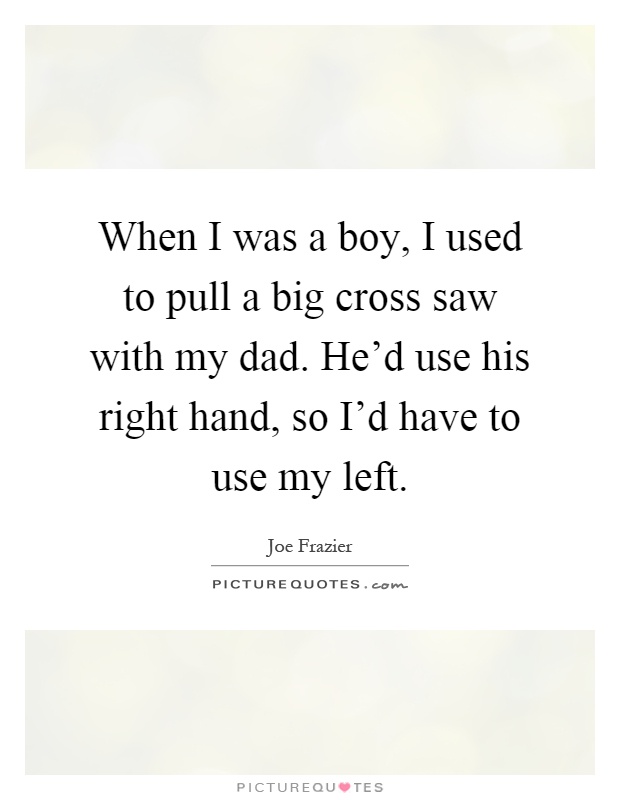 When I was a boy, I used to pull a big cross saw with my dad. He'd use his right hand, so I'd have to use my left Picture Quote #1