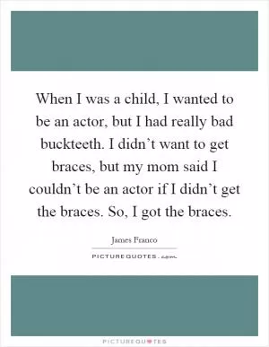 When I was a child, I wanted to be an actor, but I had really bad buckteeth. I didn’t want to get braces, but my mom said I couldn’t be an actor if I didn’t get the braces. So, I got the braces Picture Quote #1