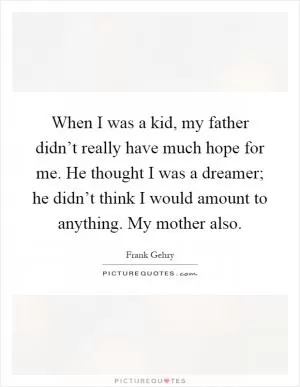 When I was a kid, my father didn’t really have much hope for me. He thought I was a dreamer; he didn’t think I would amount to anything. My mother also Picture Quote #1