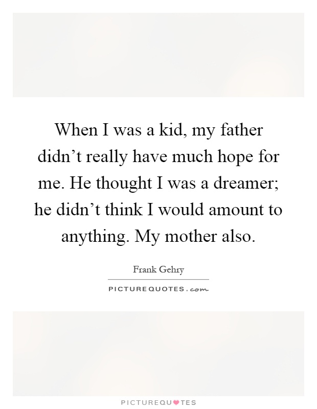 When I was a kid, my father didn't really have much hope for me. He thought I was a dreamer; he didn't think I would amount to anything. My mother also Picture Quote #1