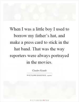 When I was a little boy I used to borrow my father’s hat, and make a press card to stick in the hat band. That was the way reporters were always portrayed in the movies Picture Quote #1