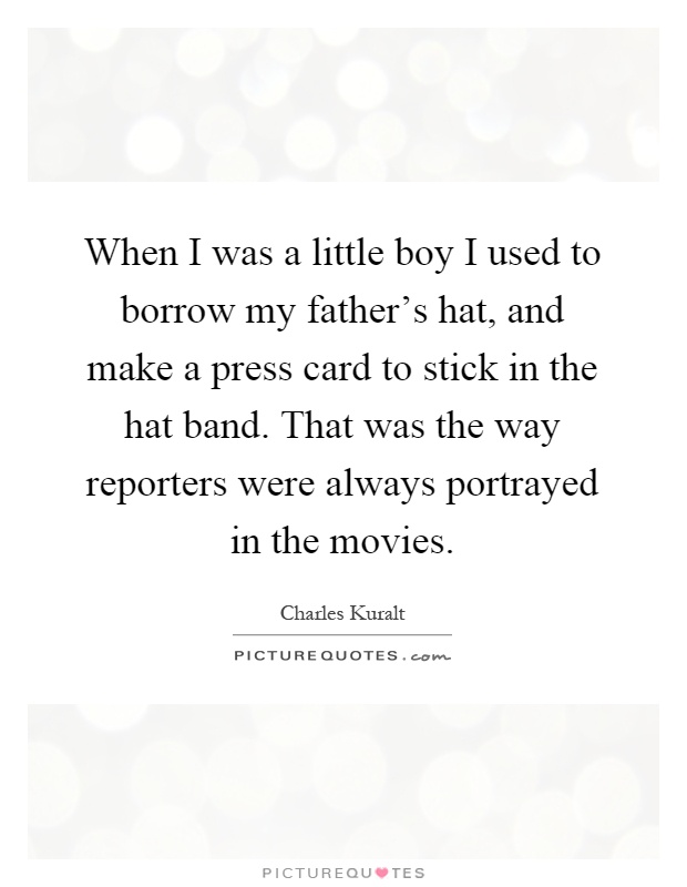 When I was a little boy I used to borrow my father's hat, and make a press card to stick in the hat band. That was the way reporters were always portrayed in the movies Picture Quote #1