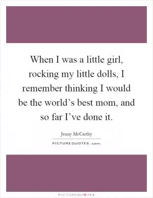 When I was a little girl, rocking my little dolls, I remember thinking I would be the world’s best mom, and so far I’ve done it Picture Quote #1