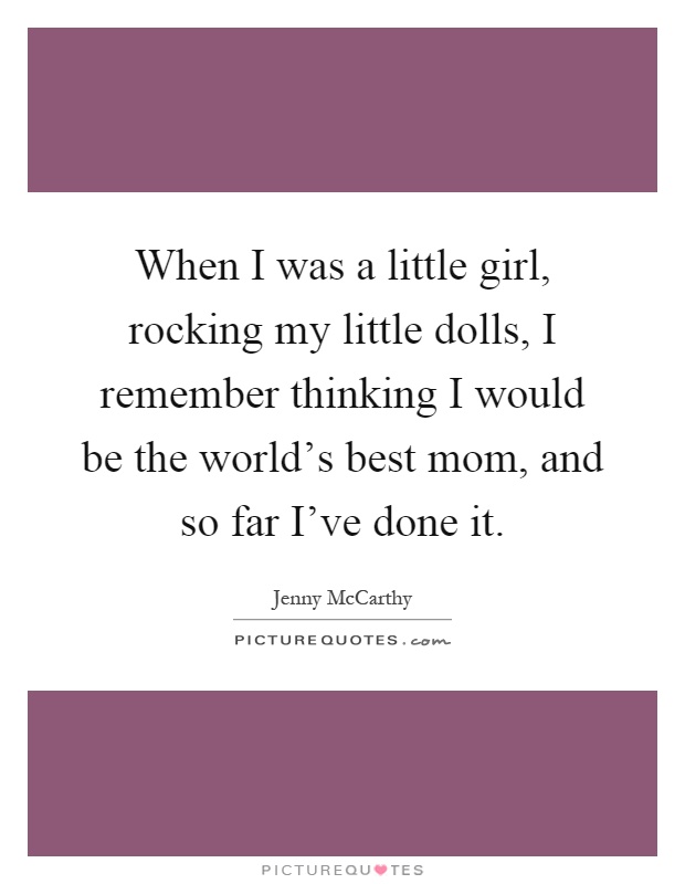 When I was a little girl, rocking my little dolls, I remember thinking I would be the world's best mom, and so far I've done it Picture Quote #1