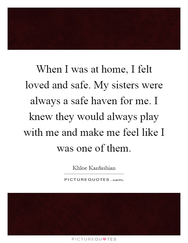 When I was at home, I felt loved and safe. My sisters were always a safe haven for me. I knew they would always play with me and make me feel like I was one of them Picture Quote #1