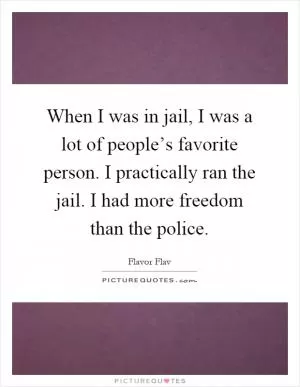 When I was in jail, I was a lot of people’s favorite person. I practically ran the jail. I had more freedom than the police Picture Quote #1