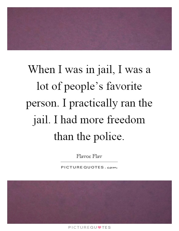 When I was in jail, I was a lot of people's favorite person. I practically ran the jail. I had more freedom than the police Picture Quote #1