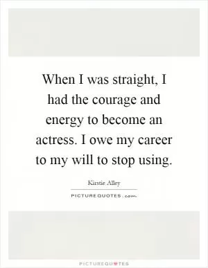 When I was straight, I had the courage and energy to become an actress. I owe my career to my will to stop using Picture Quote #1