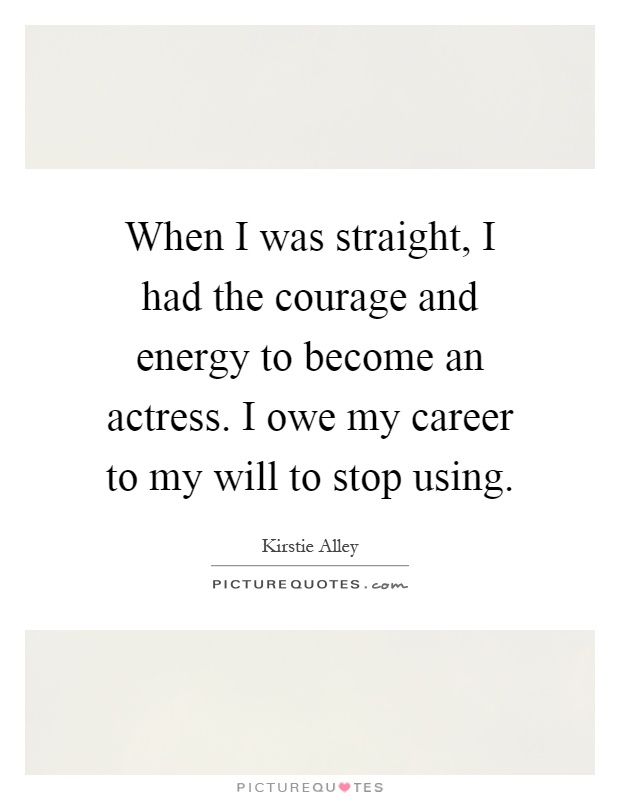 When I was straight, I had the courage and energy to become an actress. I owe my career to my will to stop using Picture Quote #1